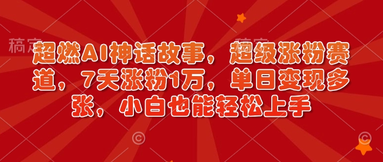 超燃AI神话故事，超级涨粉赛道，7天涨粉1万，单日变现多张，小白也能轻松上手（附详细教程）-铭创资源库