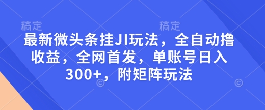 最新微头条挂JI玩法，全自动撸收益，全网首发，单账号日入300+，附矩阵玩法【揭秘】-铭创资源库