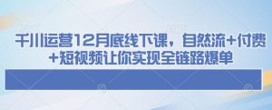 千川运营12月底线下课，自然流+付费+短视频让你实现全链路爆单-铭创资源库