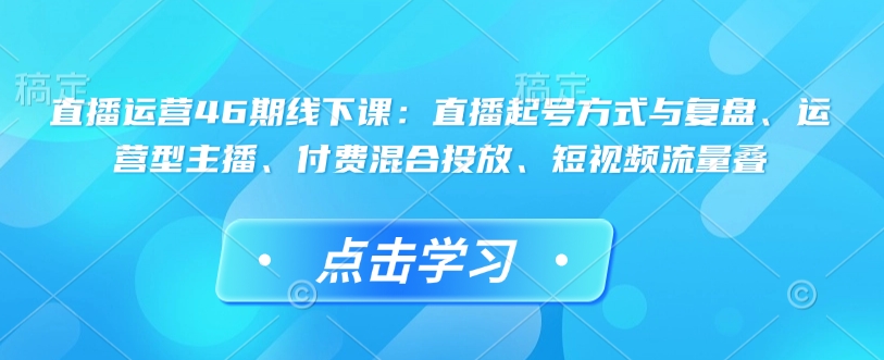 直播运营46期线下课：直播起号方式与复盘、运营型主播、付费混合投放、短视频流量叠-铭创资源库