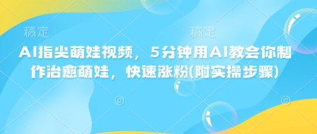 AI指尖萌娃视频，5分钟用AI教会你制作治愈萌娃，快速涨粉(附实操步骤)-铭创资源库