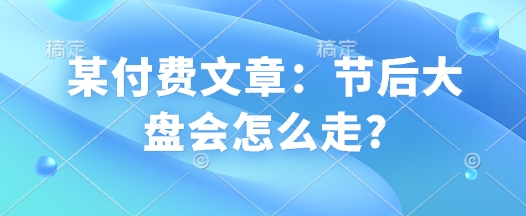 某付费文章：节后大盘会怎么走?-铭创资源库