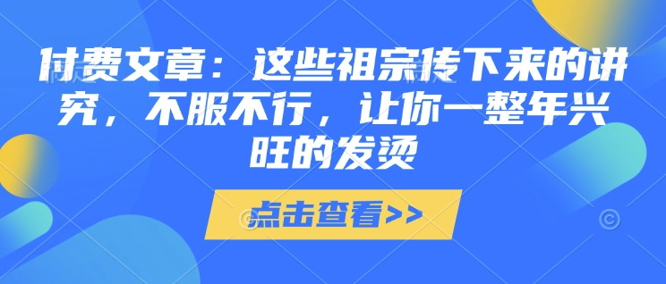 付费文章：这些祖宗传下来的讲究，不服不行，让你一整年兴旺的发烫!(全文收藏)-铭创资源库