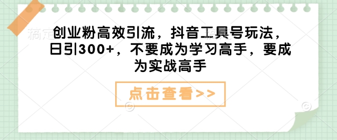 创业粉高效引流，抖音工具号玩法，日引300+，不要成为学习高手，要成为实战高手-铭创资源库