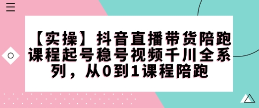 【实操】抖音直播带货陪跑课程起号稳号视频千川全系列，从0到1课程陪跑-铭创资源库