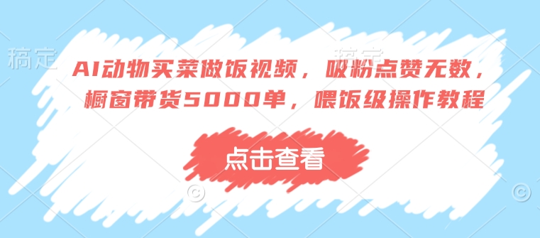 AI动物买菜做饭视频，吸粉点赞无数，橱窗带货5000单，喂饭级操作教程-铭创资源库