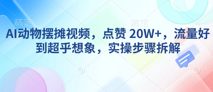 AI动物摆摊视频，点赞 20W+，流量好到超乎想象，实操步骤拆解-铭创资源库