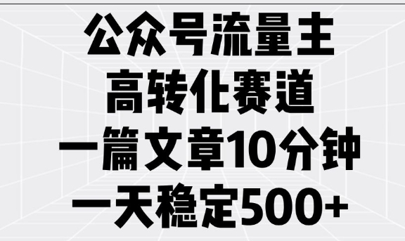 公众号流量主高转化赛道，一篇文章10分钟，一天稳定5张-铭创资源库
