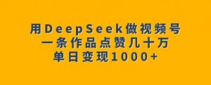 用DeepSeek做视频号，一条作品点赞几十万，单日变现1k-铭创资源库