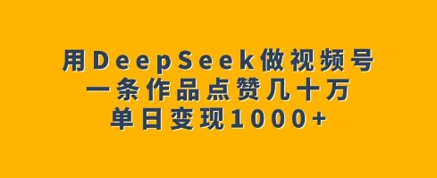 用DeepSeek做视频号，一条作品点赞几十万，单日变现1k-铭创资源库