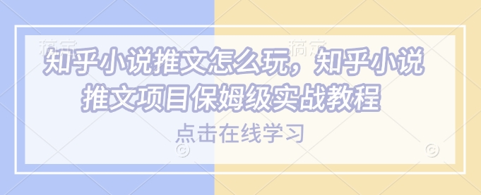 知乎小说推文怎么玩，知乎小说推文项目保姆级实战教程-铭创资源库