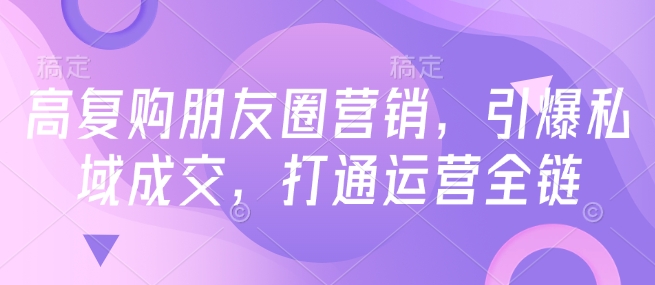 高复购朋友圈营销，引爆私域成交，打通运营全链-铭创资源库