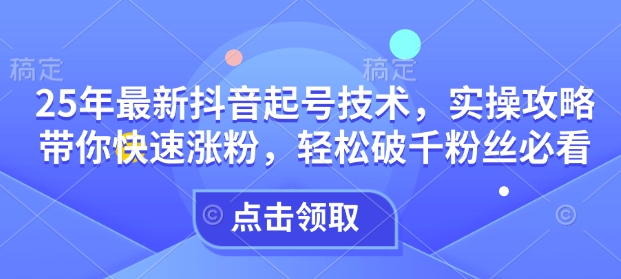 25年最新抖音起号技术，实操攻略带你快速涨粉，轻松破千粉丝必看-铭创资源库