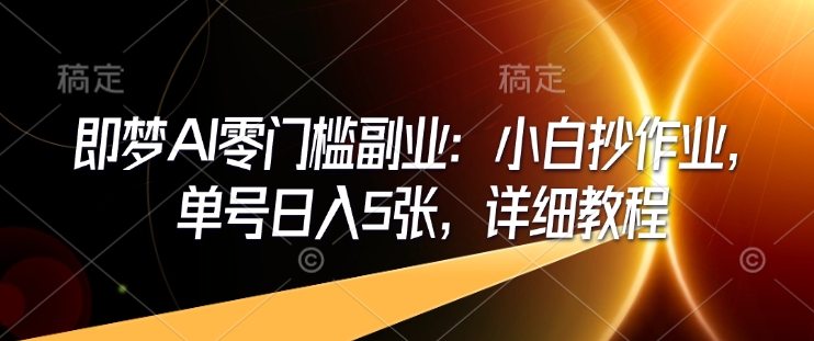 即梦AI零门槛副业：小白抄作业，单号日入5张，详细教程-铭创资源库
