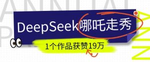 DeepSeek做抖音爆火的AI哪吒走秀视频,1个作品获赞19万+,我教你怎么做-铭创资源库