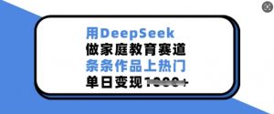 用DeepSeek做家庭教育赛道，条条作品上热门，单日变现多张-铭创资源库