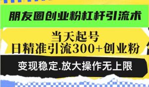 朋友圈创业粉杠杆引流术，当天起号日精准引流300+创业粉，变现稳定，放大操作无上限-铭创资源库