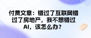 付费文章:错过了互联网错过了房地产,我不想错过AI,该怎么办?-铭创资源库