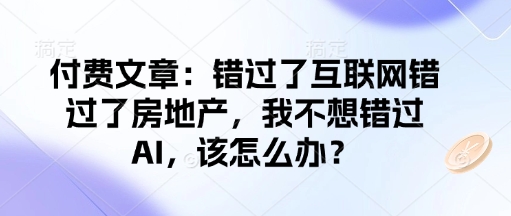 付费文章：错过了互联网错过了房地产，我不想错过AI，该怎么办？-铭创资源库