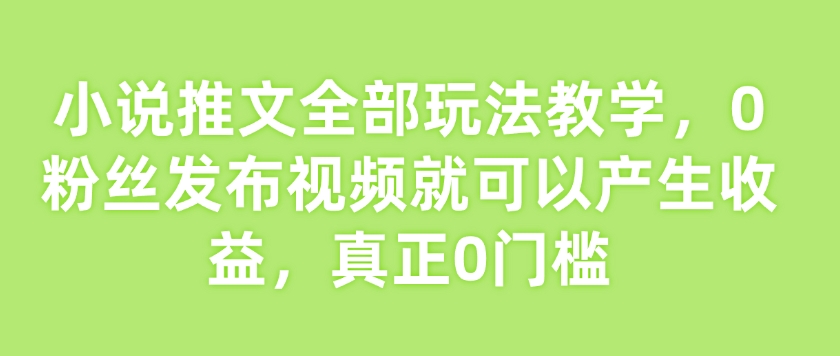 小说推文全部玩法教学，0粉丝发布视频就可以产生收益，真正0门槛-铭创资源库