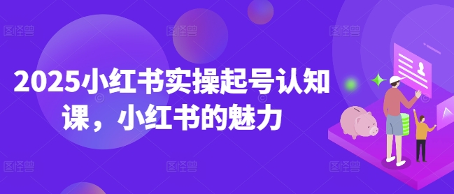 2025小红书实操起号认知课，小红书的魅力-铭创资源库