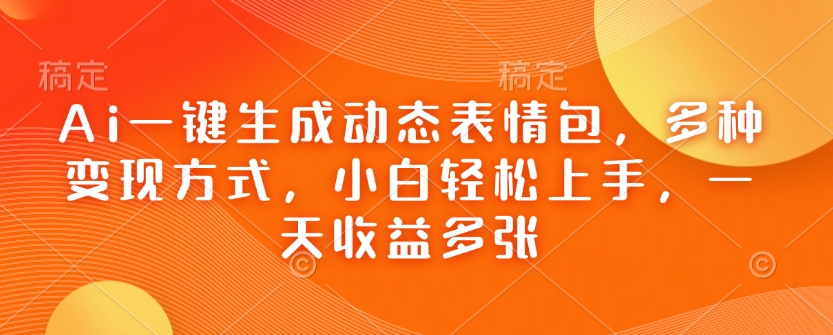 Ai一键生成动态表情包，多种变现方式，小白轻松上手，一天收益多张-铭创资源库