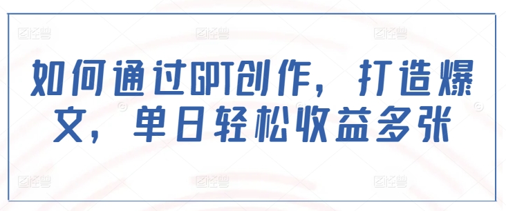 如何通过GPT创作，打造爆文，单日轻松收益多张-铭创资源库