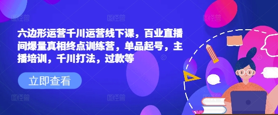 六边形运营千川运营线下课，百业直播间爆量真相终点训练营，单品起号，主播培训，千川打法，过款等-铭创资源库
