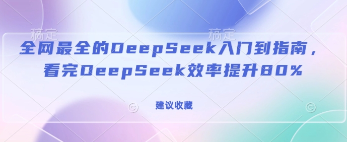全网最全的DeepSeek入门到指南，看完DeepSeek效率提升80%(建议收藏)-铭创资源库