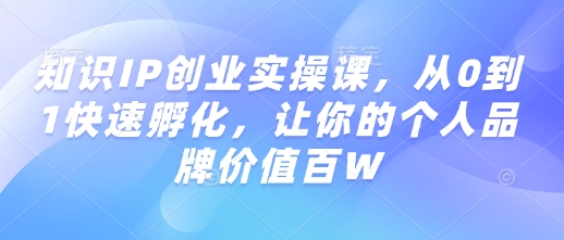 知识IP创业实操课，从0到1快速孵化，让你的个人品牌价值百W-铭创资源库