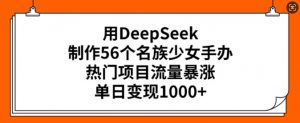 用DeepSeek制作56个名族少女手办，热门项目流量暴涨，单日变现多张-铭创资源库