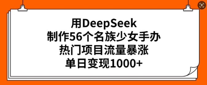 用DeepSeek制作56个名族少女手办，热门项目流量暴涨，单日变现多张-铭创资源库