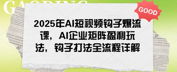 2025年AI短视频钩子爆流课，AI企业矩阵盈利玩法，钩子打法全流程详解-铭创资源库