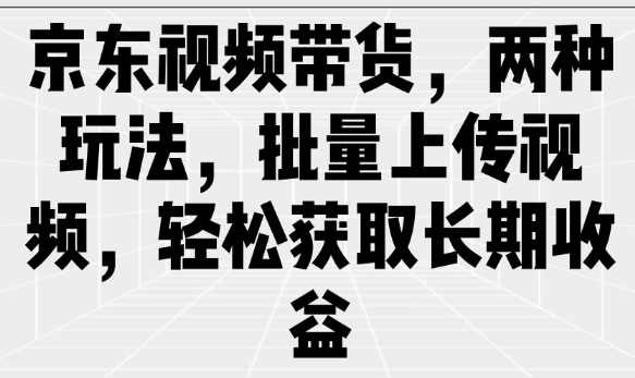 京东视频带货，两种玩法，批量上传视频，轻松获取长期收益-铭创资源库