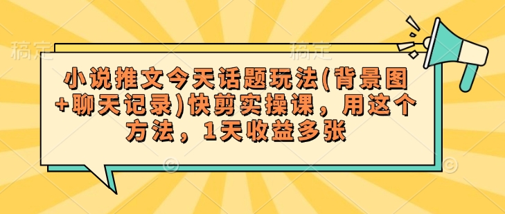 小说推文今天话题玩法(背景图+聊天记录)快剪实操课，用这个方法，1天收益多张-铭创资源库