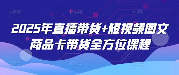 2025年直播带货+短视频图文商品卡带货全方位课程-铭创资源库