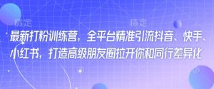 最新打粉训练营,全平台精准引流抖音、快手、小红书,打造高级朋友圈拉开你和同行差异化-铭创资源库