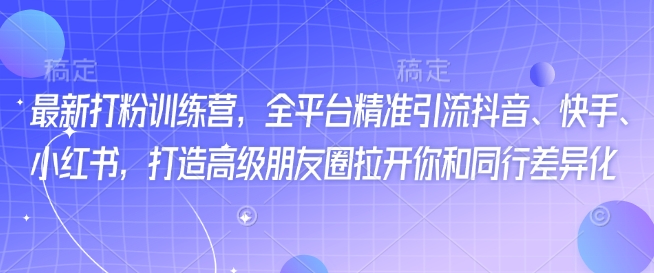 最新打粉训练营，全平台精准引流抖音、快手、小红书，打造高级朋友圈拉开你和同行差异化-铭创资源库