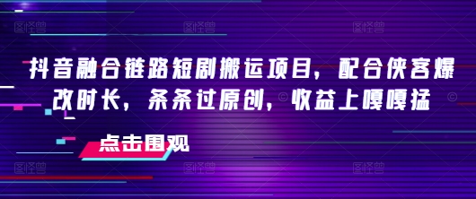 抖音融合链路短剧搬运项目，配合侠客爆改时长，条条过原创，收益嘎嘎猛-铭创资源库