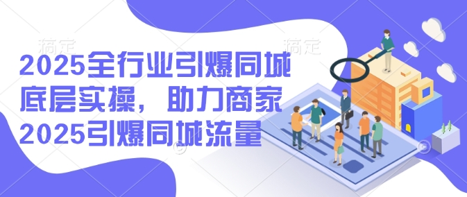 2025全行业引爆同城底层实操，助力商家2025引爆同城流量-铭创资源库