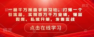 一品千万操盘手研习社,打爆一个引流品,实现百万千万业绩,爆品裂变,私域升单,发售实战-铭创资源库