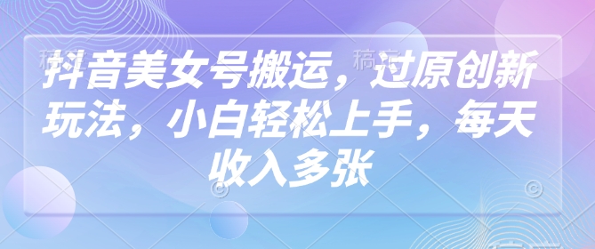 抖音美女号搬运，过原创新玩法，小白轻松上手，每天收入多张-铭创资源库