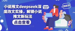 小说推文deepseek深度改文实操，解锁小说推文新玩法-铭创资源库