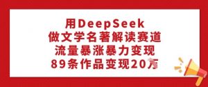 用DeepSeek做文学名著解读赛道，流量暴涨暴力变现，89条作品变现20W-铭创资源库