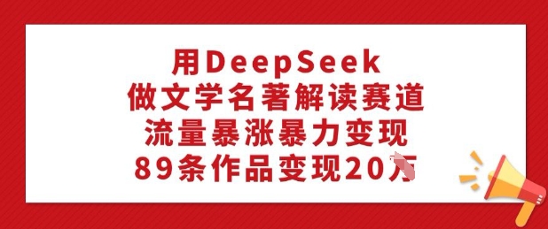 用DeepSeek做文学名著解读赛道，流量暴涨暴力变现，89条作品变现20W-铭创资源库
