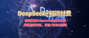 如何使用DeepSeek在知识付费赛道价值变现,引流+变现全流程-铭创资源库