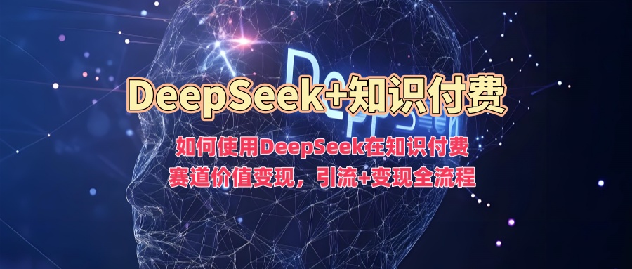 如何使用DeepSeek在知识付费赛道价值变现，引流+变现全流程-铭创资源库