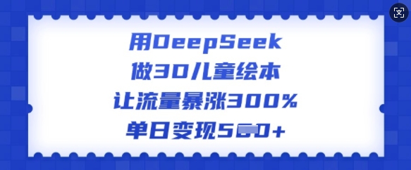 用DeepSeek做3D儿童绘本，让流量暴涨300%，单日变现多张-铭创资源库