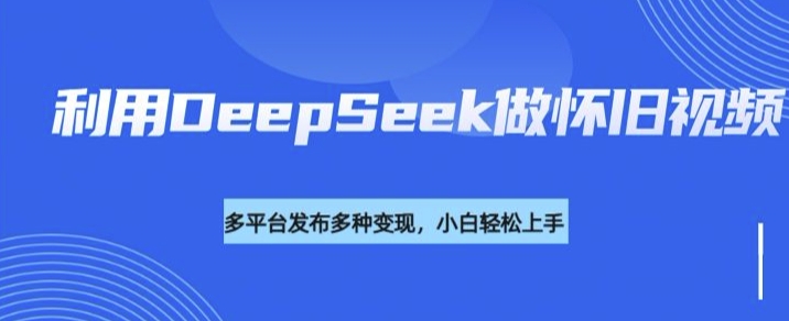 利用DeepSeek做怀旧视频，流量号多渠道变现能力强-铭创资源库