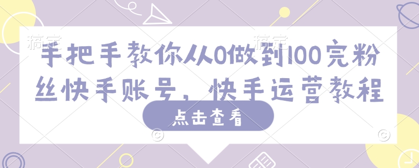 手把手教你从0做到100完粉丝快手账号，快手运营教程-铭创资源库
